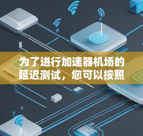 为了进行加速器机场的延迟测试,您可以按照以下步骤进行 为了进行加速器机场的延迟测试,您可以按照以下步骤进行