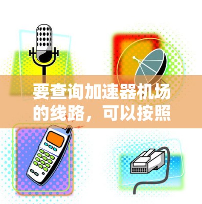 要查询加速器机场的线路,可以按照以下步骤进行 要查询加速器机场的线路,可以按照以下步骤进行