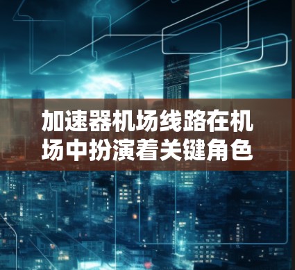 加速器机场线路在机场中扮演着关键角色,用于加速飞机的滑行和起飞。以下是对加速器机场线路的详细总结 加速器机场线路在机场中扮演着关键角色,用于加速飞机的滑行和起飞。以下是对加速器机场线路的详细总结