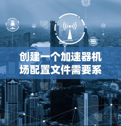 创建一个加速器机场配置文件需要系统性和详细性。以下是一个详细的步骤指南,帮助您构建该文件 创建一个加速器机场配置文件需要系统性和详细性。以下是一个详细的步骤指南,帮助您构建该文件