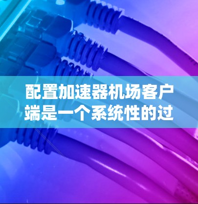 配置加速器机场客户端是一个系统性的过程,需要从多个方面进行。以下是详细的步骤指南 配置加速器机场客户端是一个系统性的过程,需要从多个方面进行。以下是详细的步骤指南