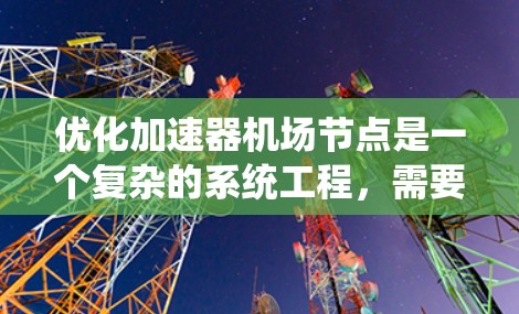 优化加速器机场节点是一个复杂的系统工程,需要从多个维度入手进行优化。以下是一个结构化的优化方案 优化加速器机场节点是一个复杂的系统工程,需要从多个维度入手进行优化。以下是一个结构化的优化方案