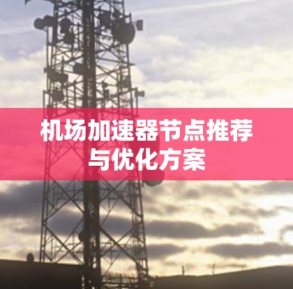 机场加速器节点推荐与优化方案 机场加速器节点推荐与优化方案