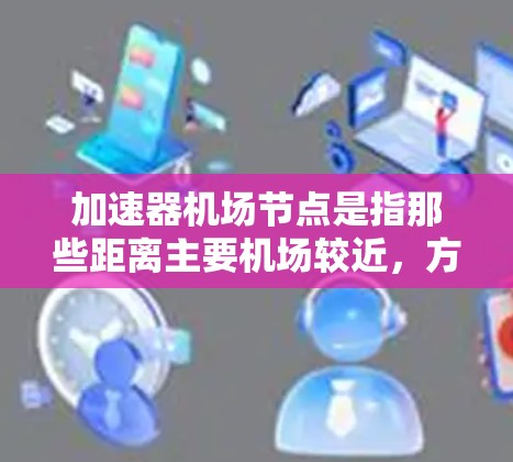 加速器机场节点是指那些距离主要机场较近,方便游客快速到达其他机场的机场。以下是详细的加速器机场节点列表,供参考 加速器机场节点是指那些距离主要机场较近,方便游客快速到达其他机场的机场。以下是详细的加速器机场节点列表,供参考