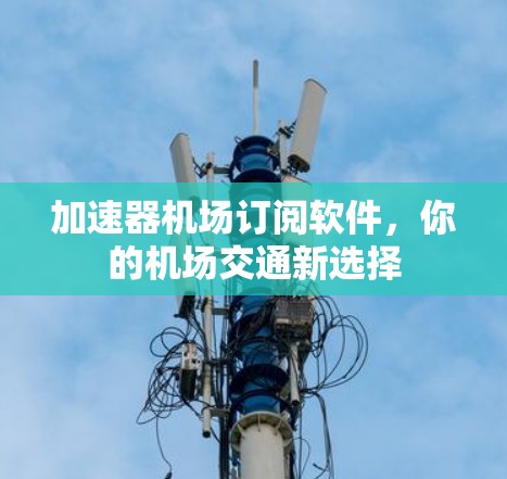 加速器机场订阅软件,你的机场交通新选择 加速器机场订阅软件,你的机场交通新选择