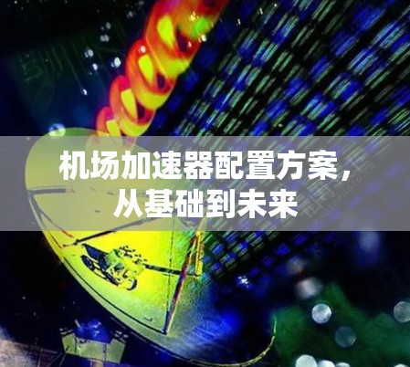 机场加速器配置方案,从基础到未来 机场加速器配置方案,从基础到未来