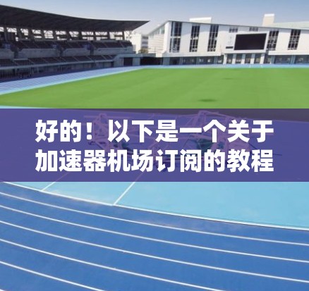 好的!以下是一个关于加速器机场订阅的教程,分为多个部分,帮助您了解和使用机场订阅 好的!以下是一个关于加速器机场订阅的教程,分为多个部分,帮助您了解和使用机场订阅