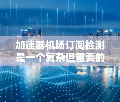 加速器机场订阅检测是一个复杂但重要的任务,旨在优化资源分配和战略规划。以下是一个有条理的总结和建议 加速器机场订阅检测是一个复杂但重要的任务,旨在优化资源分配和战略规划。以下是一个有条理的总结和建议