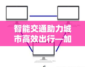 智能交通助力城市高效出行—加速器机场订阅测速 智能交通助力城市高效出行—加速器机场订阅测速