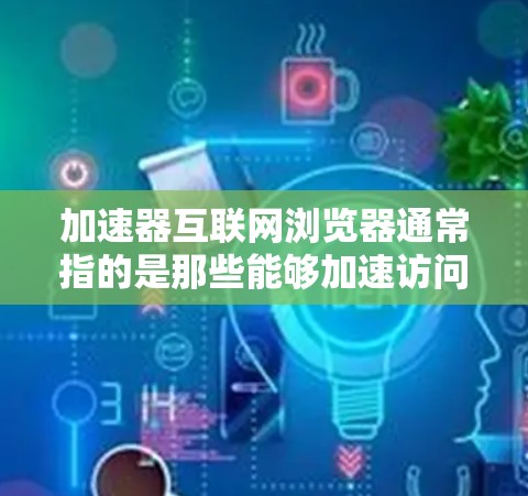 加速器互联网浏览器通常指的是那些能够加速访问、下载或使用互联网浏览器的工具。以下是一些常见的加速器工具及其功能