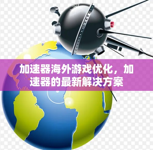 加速器海外游戏优化，加速器的最新解决方案
