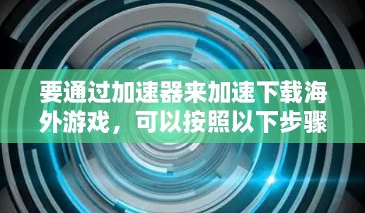 要通过加速器来加速下载海外游戏,可以按照以下步骤操作 要通过加速器来加速下载海外游戏,可以按照以下步骤操作