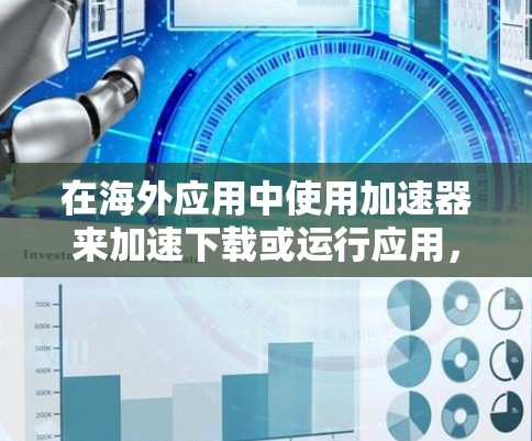 在海外应用中使用加速器来加速下载或运行应用,通常涉及以下几个步骤 在海外应用中使用加速器来加速下载或运行应用,通常涉及以下几个步骤