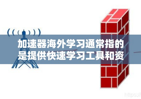 加速器海外学习通常指的是提供快速学习工具和资源,帮助您在海外迅速掌握新知识、技能和文化。以下是一些常见的加速器和学习资源,帮助您在海外快速完成学习任务 加速器海外学习通常指的是提供快速学习工具和资源,帮助您在海外迅速掌握新知识、技能和文化。以下是一些常见的加速器和学习资源,帮助您在海外快速完成学习任务