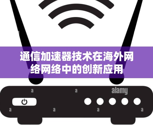 通信加速器技术在海外网络网络中的创新应用 通信加速器技术在海外网络网络中的创新应用