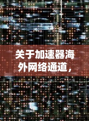 关于加速器海外网络通道,以下是一个系统化的总结,涵盖可能的加速方式、配置方法、优缺点以及注意事项 关于加速器海外网络通道,以下是一个系统化的总结,涵盖可能的加速方式、配置方法、优缺点以及注意事项
