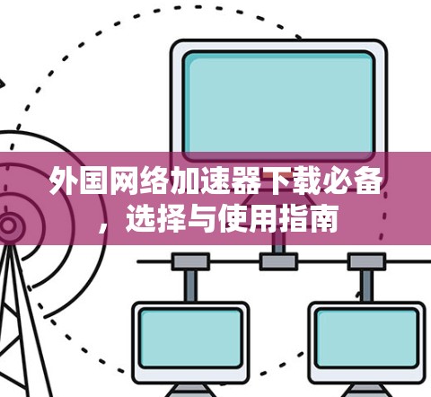 外国网络加速器下载必备,选择与使用指南 外国网络加速器下载必备,选择与使用指南