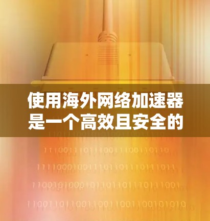 使用海外网络加速器是一个高效且安全的方法来下载国际网络上的应用程序。以下是一个简洁的步骤指南 使用海外网络加速器是一个高效且安全的方法来下载国际网络上的应用程序。以下是一个简洁的步骤指南