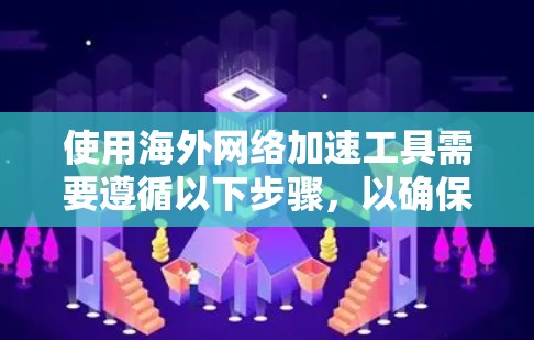 使用海外网络加速工具需要遵循以下步骤,以确保最佳的网络加速效果 使用海外网络加速工具需要遵循以下步骤,以确保最佳的网络加速效果