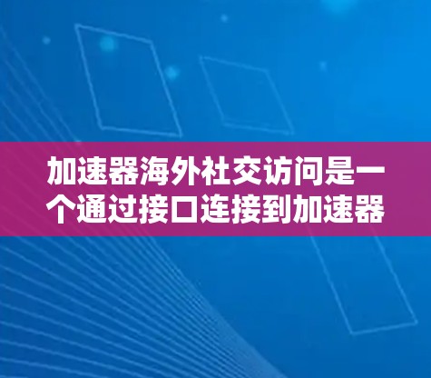 加速器海外社交访问是一个通过接口连接到加速器数据服务的工具,允许在海外社交平台上展示实时数据。以下是对该技术的详细总结和步骤指南 加速器海外社交访问是一个通过接口连接到加速器数据服务的工具,允许在海外社交平台上展示实时数据。以下是对该技术的详细总结和步骤指南