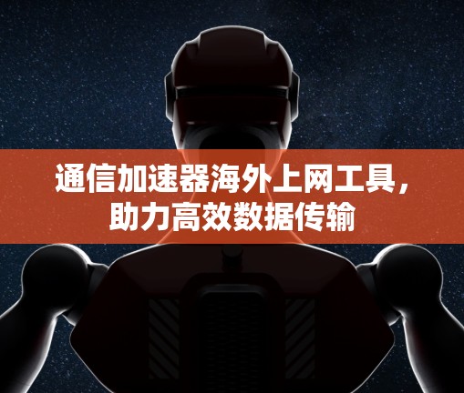 通信加速器海外上网工具,助力高效数据传输 通信加速器海外上网工具,助力高效数据传输