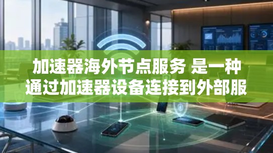 加速器海外节点服务 是一种通过加速器设备连接到外部服务器或网络节点的功能,旨在提高数据传输和资源访问的效率。以下是对该服务的详细介绍 加速器海外节点服务 是一种通过加速器设备连接到外部服务器或网络节点的功能,旨在提高数据传输和资源访问的效率。以下是对该服务的详细介绍