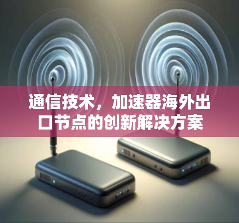 通信技术,加速器海外出口节点的创新解决方案 通信技术,加速器海外出口节点的创新解决方案