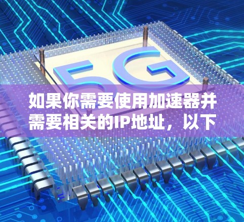 如果你需要使用加速器并需要相关的IP地址,以下是一些步骤和建议 如果你需要使用加速器并需要相关的IP地址,以下是一些步骤和建议