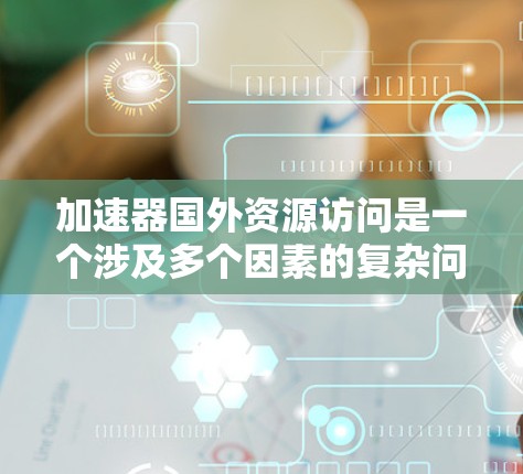 加速器国外资源访问是一个涉及多个因素的复杂问题,涉及到技术、文化、设备和用户需求等多个方面。以下是一些关键点的总结 加速器国外资源访问是一个涉及多个因素的复杂问题,涉及到技术、文化、设备和用户需求等多个方面。以下是一些关键点的总结