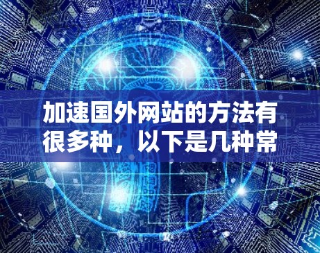 加速国外网站的方法有很多种,以下是几种常见的加速方式 加速国外网站的方法有很多种,以下是几种常见的加速方式