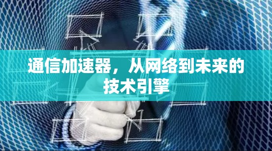 通信加速器,从网络到未来的技术引擎 通信加速器,从网络到未来的技术引擎