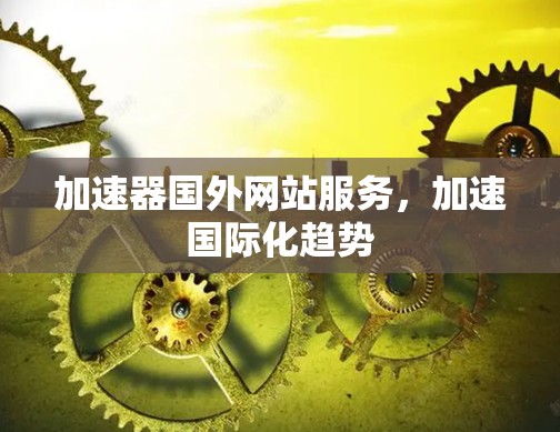 加速器国外网站服务,加速国际化趋势 加速器国外网站服务,加速国际化趋势