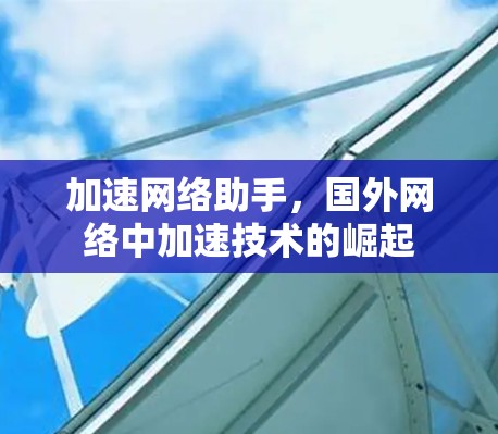 加速网络助手,国外网络中加速技术的崛起 加速网络助手,国外网络中加速技术的崛起
