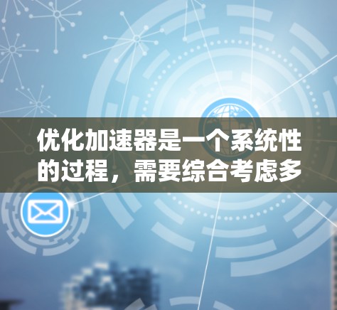 优化加速器是一个系统性的过程,需要综合考虑多个因素。以下是一个有条理的优化步骤指南 优化加速器是一个系统性的过程,需要综合考虑多个因素。以下是一个有条理的优化步骤指南
