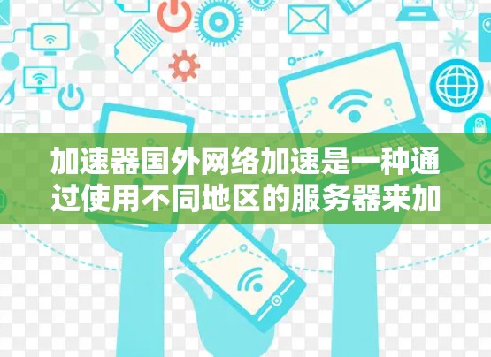加速器国外网络加速是一种通过使用不同地区的服务器来加速用户网络速度的工具。以下是详细的步骤和建议,帮助您更好地理解和使用加速器 加速器国外网络加速是一种通过使用不同地区的服务器来加速用户网络速度的工具。以下是详细的步骤和建议,帮助您更好地理解和使用加速器