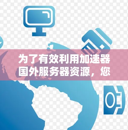 为了有效利用加速器国外服务器资源,您可以按照以下步骤进行 为了有效利用加速器国外服务器资源,您可以按照以下步骤进行