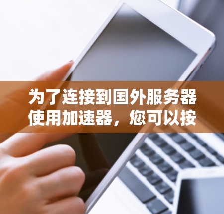 为了连接到国外服务器使用加速器,您可以按照以下步骤操作 为了连接到国外服务器使用加速器,您可以按照以下步骤操作