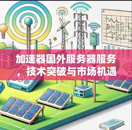 加速器国外服务器服务,技术突破与市场机遇 加速器国外服务器服务,技术突破与市场机遇