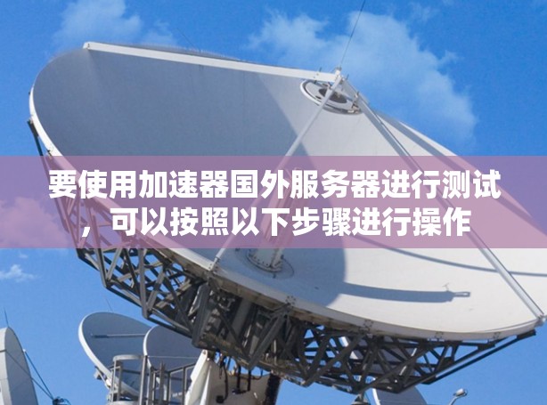 要使用加速器国外服务器进行测试,可以按照以下步骤进行操作 要使用加速器国外服务器进行测试,可以按照以下步骤进行操作