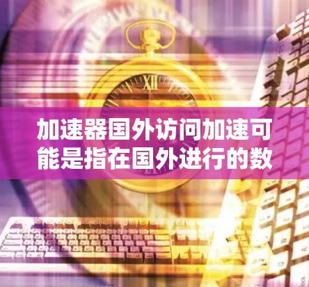 加速器国外访问加速可能是指在国外进行的数据访问或网络连接时,使用一些加速技术或工具来提升速度。以下是一些可能的解释和建议 加速器国外访问加速可能是指在国外进行的数据访问或网络连接时,使用一些加速技术或工具来提升速度。以下是一些可能的解释和建议