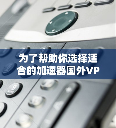 为了帮助你选择适合的加速器国外VPN软件,以下是详细的推荐和分析 为了帮助你选择适合的加速器国外VPN软件,以下是详细的推荐和分析