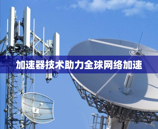 加速器技术助力全球网络加速 加速器技术助力全球网络加速