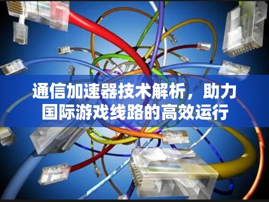 通信加速器技术解析,助力国际游戏线路的高效运行 通信加速器技术解析,助力国际游戏线路的高效运行