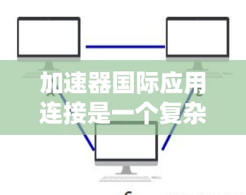 加速器国际应用连接是一个复杂但重要的领域,涉及多个步骤和知识。以下是一个系统化的指南,帮助你更好地理解和操作加速器与国际应用的连接 加速器国际应用连接是一个复杂但重要的领域,涉及多个步骤和知识。以下是一个系统化的指南,帮助你更好地理解和操作加速器与国际应用的连接