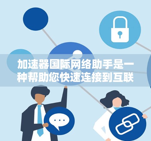 加速器国际网络助手是一种帮助您快速连接到互联网、处理国际化的网络请求的工具。以下是一些常见的加速器推荐,适合处理国际网络服务 加速器国际网络助手是一种帮助您快速连接到互联网、处理国际化的网络请求的工具。以下是一些常见的加速器推荐,适合处理国际网络服务