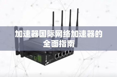 加速器国际网络加速器的全面指南 加速器国际网络加速器的全面指南