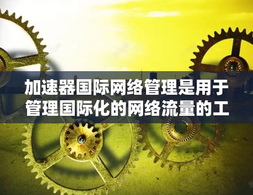加速器国际网络管理是用于管理国际化的网络流量的工具,适用于企业、商业和学术领域。以下是其主要功能、使用场景和使用建议的总结 加速器国际网络管理是用于管理国际化的网络流量的工具,适用于企业、商业和学术领域。以下是其主要功能、使用场景和使用建议的总结