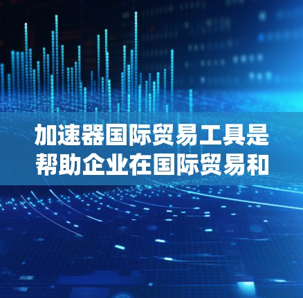 加速器国际贸易工具是帮助企业在国际贸易和投资中优化谈判、分析市场数据和管理财务的工具。以下是对这些工具的系统介绍 加速器国际贸易工具是帮助企业在国际贸易和投资中优化谈判、分析市场数据和管理财务的工具。以下是对这些工具的系统介绍