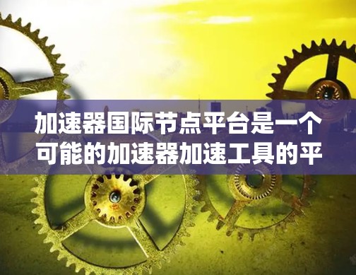 加速器国际节点平台是一个可能的加速器加速工具的平台,旨在帮助用户提升计算机性能和系统运行速度。以下是对该平台的详细介绍 加速器国际节点平台是一个可能的加速器加速工具的平台,旨在帮助用户提升计算机性能和系统运行速度。以下是对该平台的详细介绍