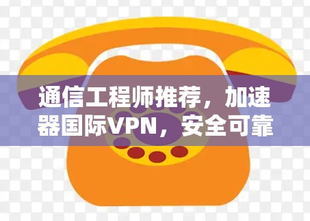通信工程师推荐,加速器国际VPN,安全可靠,助力通信工程师 通信工程师推荐,加速器国际VPN,安全可靠,助力通信工程师